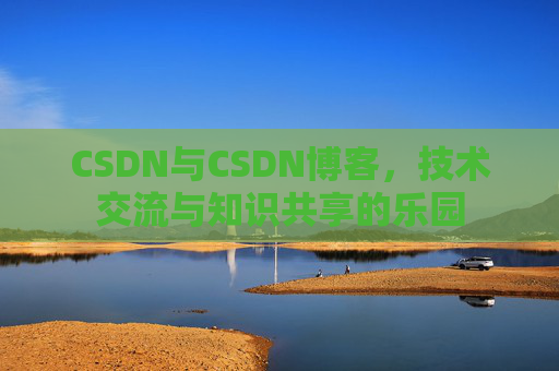 CSDN与CSDN博客，技术交流与知识共享的乐园